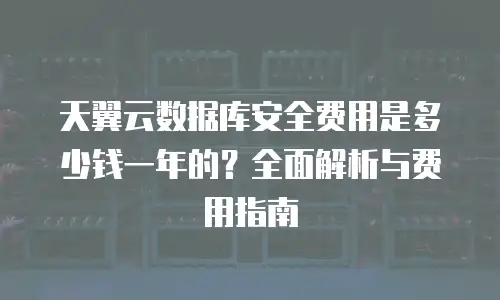 天翼云数据库安全费用是多少钱一年的？全面解析与费用指南