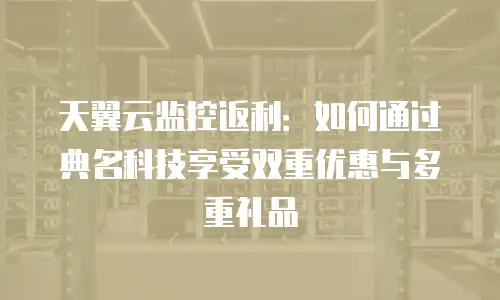 天翼云监控返利：如何通过典名科技享受双重优惠与多重礼品