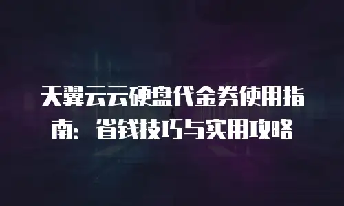 天翼云云硬盘代金券使用指南：省钱技巧与实用攻略