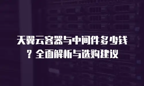 天翼云容器与中间件多少钱？全面解析与选购建议
