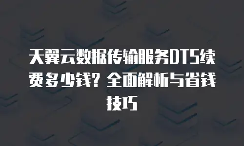 天翼云数据传输服务DTS续费多少钱？全面解析与省钱技巧