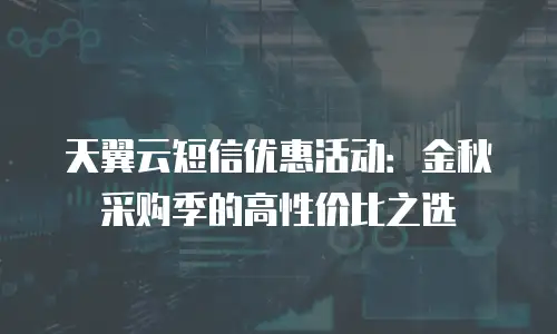 天翼云短信优惠活动：金秋采购季的高性价比之选