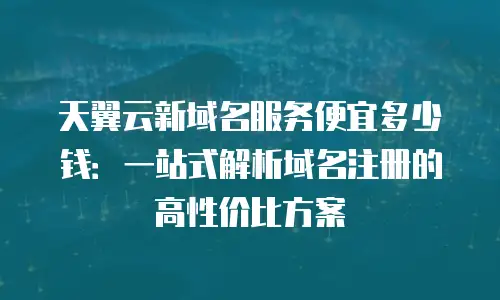 天翼云新域名服务便宜多少钱：一站式解析域名注册的高性价比方案