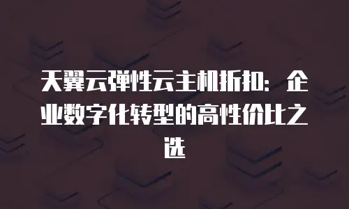 天翼云弹性云主机折扣：企业数字化转型的高性价比之选
