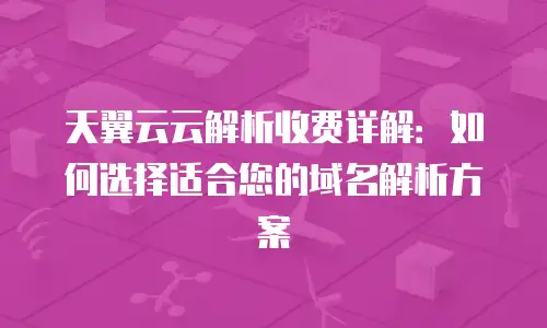 天翼云云解析收费详解：如何选择适合您的域名解析方案