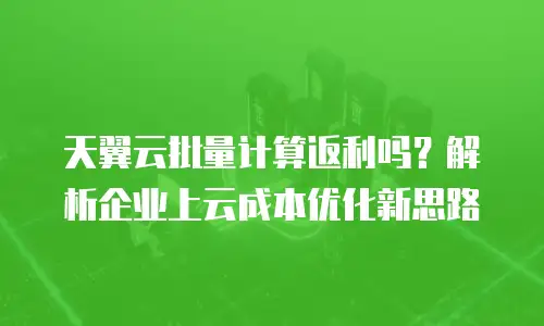 天翼云批量计算返利吗？解析企业上云成本优化新思路