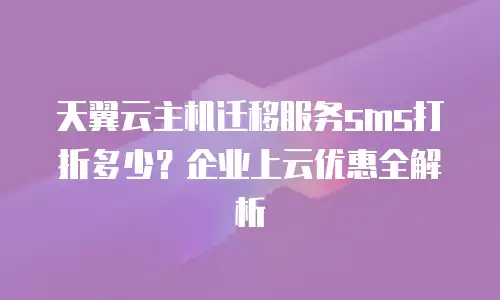 天翼云主机迁移服务sms打折多少？企业上云优惠全解析