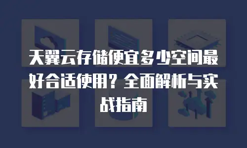天翼云存储便宜多少空间最好合适使用？全面解析与实战指南