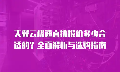 天翼云极速直播报价多少合适的？全面解析与选购指南