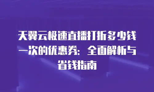 天翼云极速直播打折多少钱一次的优惠券：全面解析与省钱指南