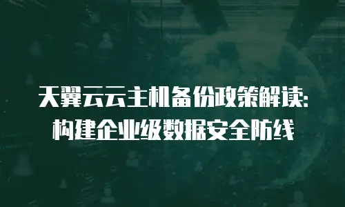 天翼云云主机备份政策解读：构建企业级数据安全防线