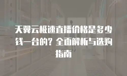 天翼云极速直播价格是多少钱一台的？全面解析与选购指南