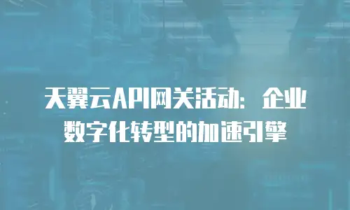 天翼云API网关活动：企业数字化转型的加速引擎
