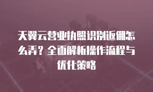 天翼云营业执照识别返佣怎么弄？全面解析操作流程与优化策略