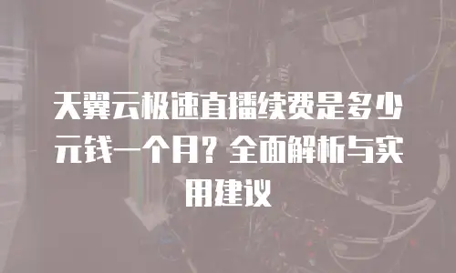 天翼云极速直播续费是多少元钱一个月？全面解析与实用建议