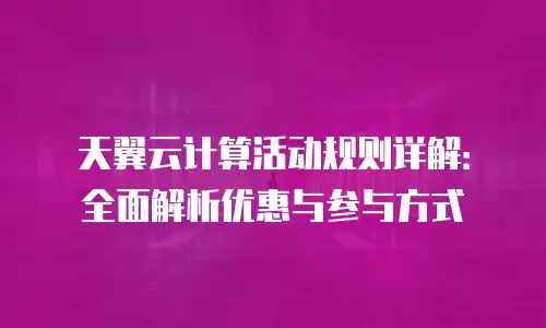 天翼云计算活动规则详解：全面解析优惠与参与方式