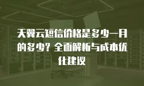 天翼云短信价格是多少一月的多少？全面解析与成本优化建议
