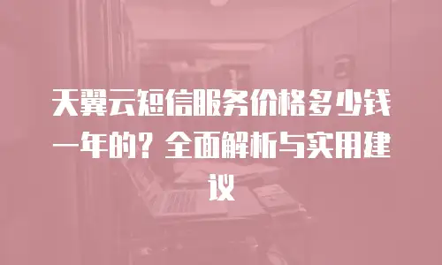 天翼云短信服务价格多少钱一年的？全面解析与实用建议