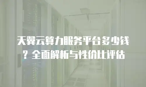 天翼云算力服务平台多少钱？全面解析与性价比评估