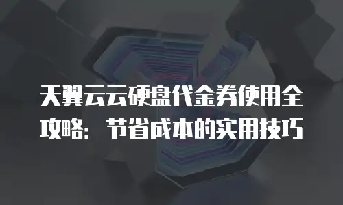 天翼云云硬盘代金券使用全攻略：节省成本的实用技巧