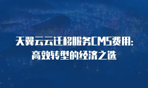 天翼云云迁移服务CMS费用：高效转型的经济之选