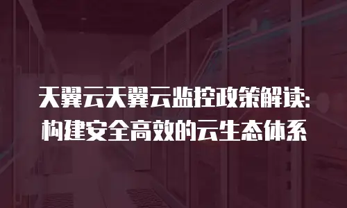 天翼云天翼云监控政策解读：构建安全高效的云生态体系