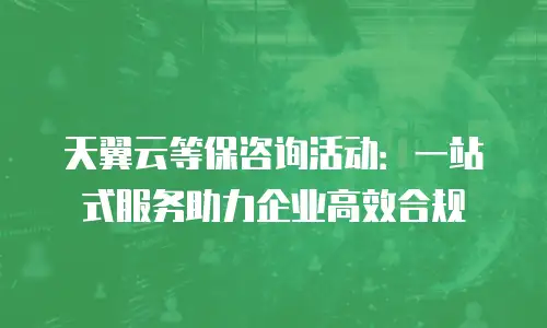 天翼云等保咨询活动：一站式服务助力企业高效合规