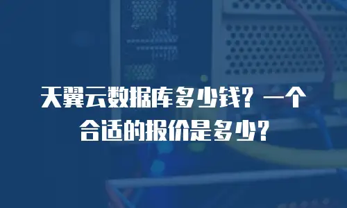 天翼云数据库多少钱？一个合适的报价是多少？