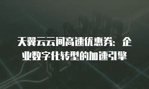 天翼云云间高速优惠券：企业数字化转型的加速引擎
