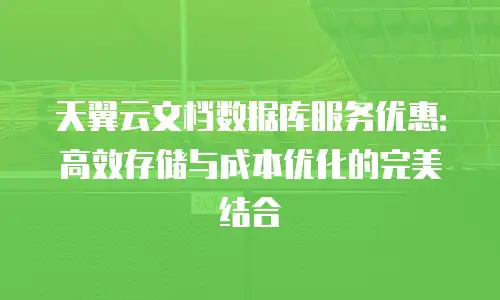 天翼云文档数据库服务优惠：高效存储与成本优化的完美结合