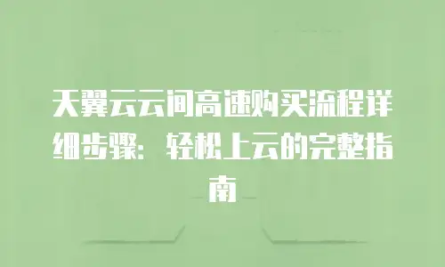 天翼云云间高速购买流程详细步骤：轻松上云的完整指南