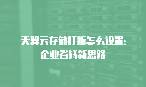 天翼云存储打折怎么设置：企业省钱新思路