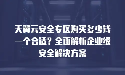 天翼云安全专区购买多少钱一个合适？全面解析企业级安全解决方案