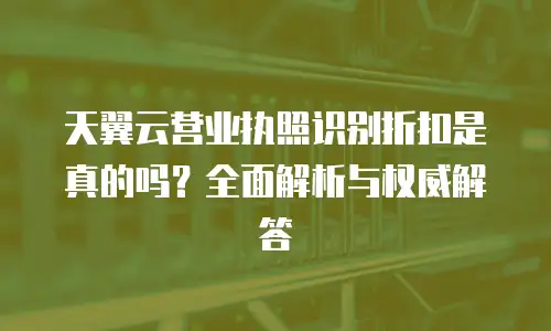 天翼云营业执照识别折扣是真的吗？全面解析与权威解答