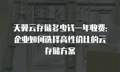 天翼云存储多少钱一年收费：企业如何选择高性价比的云存储方案