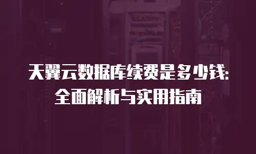 天翼云数据库续费是多少钱：全面解析与实用指南