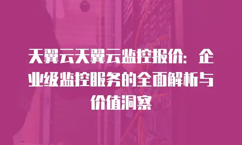 天翼云天翼云监控报价：企业级监控服务的全面解析与价值洞察