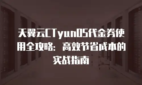 天翼云CTyunOS代金券使用全攻略：高效节省成本的实战指南