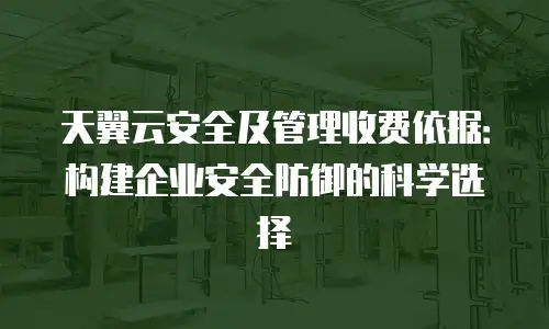 天翼云安全及管理收费依据：构建企业安全防御的科学选择