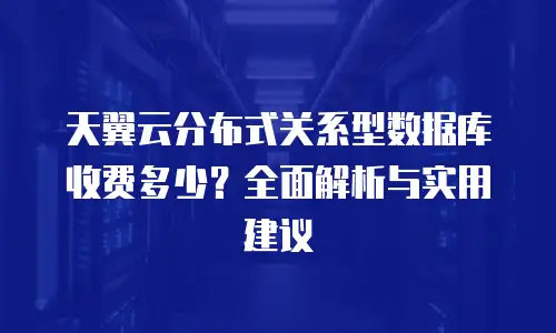 天翼云分布式关系型数据库收费多少？全面解析与实用建议