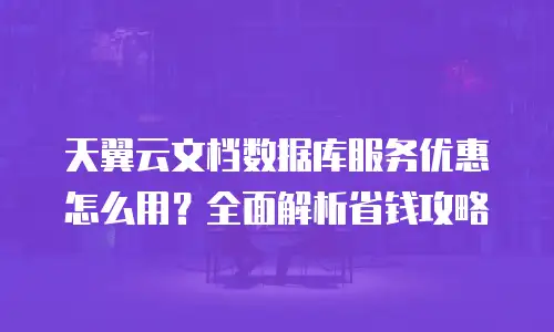 天翼云文档数据库服务优惠怎么用？全面解析省钱攻略