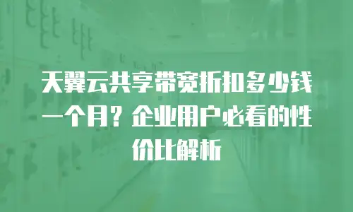 天翼云共享带宽折扣多少钱一个月？企业用户必看的性价比解析