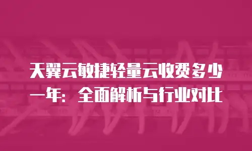 天翼云敏捷轻量云收费多少一年：全面解析与行业对比