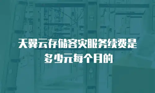 天翼云存储容灾服务续费是多少元每个月的