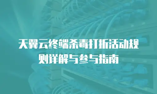 天翼云终端杀毒打折活动规则详解与参与指南