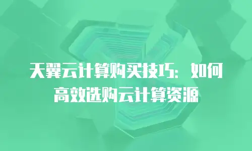 天翼云计算购买技巧：如何高效选购云计算资源
