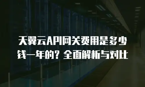 天翼云API网关费用是多少钱一年的？全面解析与对比