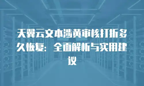 天翼云文本涉黄审核打折多久恢复：全面解析与实用建议