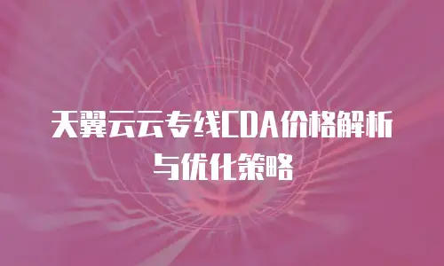 天翼云云专线CDA价格解析与优化策略