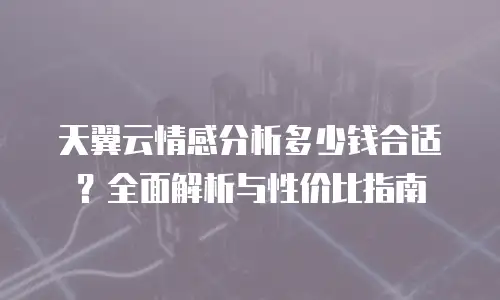 天翼云情感分析多少钱合适？全面解析与性价比指南